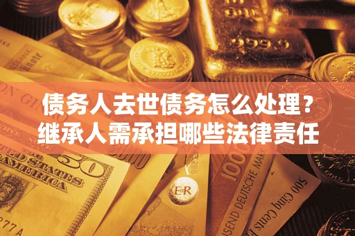 北京债务人去世债务怎么处理？继承人需承担哪些法律责任？