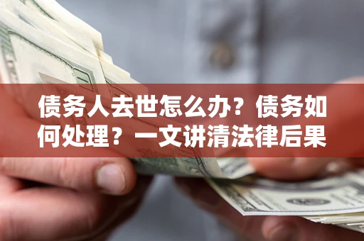 北京债务人去世怎么办？债务如何处理？一文讲清法律后果