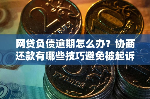 北京网贷负债逾期怎么办？协商还款有哪些技巧避免被起诉？