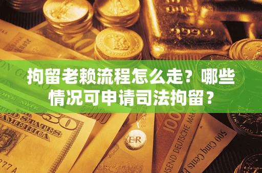 北京拘留老赖流程怎么走？哪些情况可申请司法拘留？