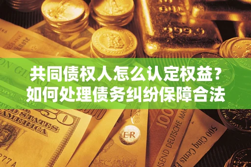 北京共同债权人怎么认定权益？如何处理债务纠纷保障合法权益？