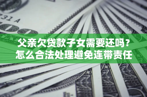 北京父亲欠贷款子女需要还吗？怎么合法处理避免连带责任？