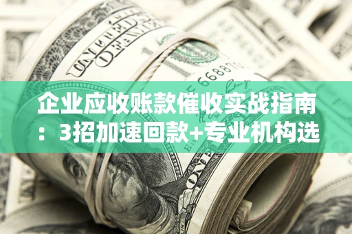 北京企业应收账款催收实战指南：3招加速回款+专业机构选择避坑