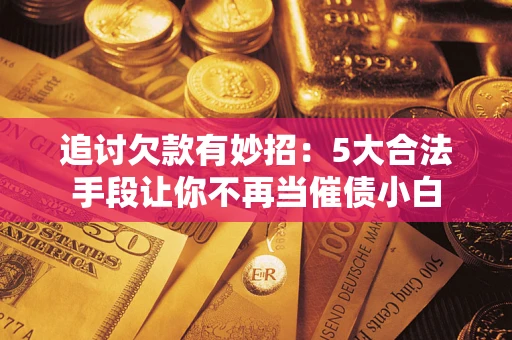北京追讨欠款有妙招：5大合法手段让你不再当催债小白