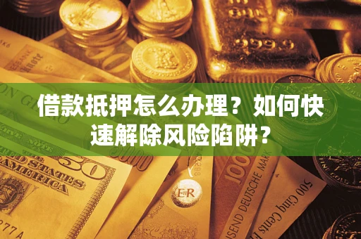 北京借款抵押怎么办理？如何快速解除风险陷阱？