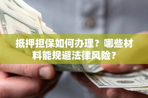 北京抵押担保如何办理？哪些材料能规避法律风险？