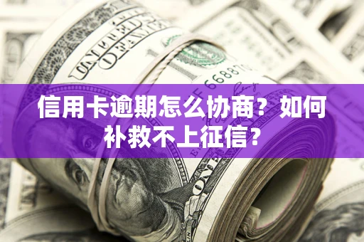 北京信用卡逾期怎么协商？如何补救不上征信？