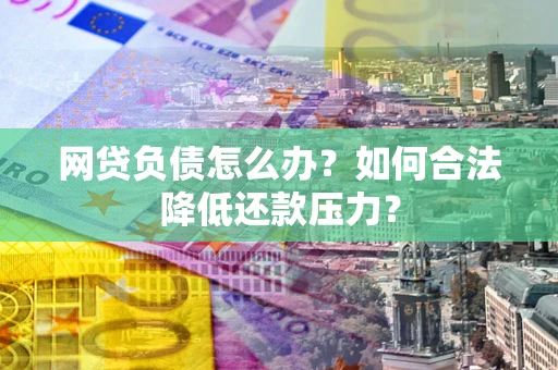 北京网贷负债怎么办？如何合法降低还款压力？