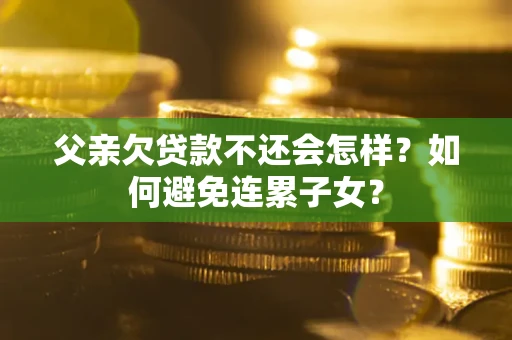 北京父亲欠贷款不还会怎样？如何避免连累子女？