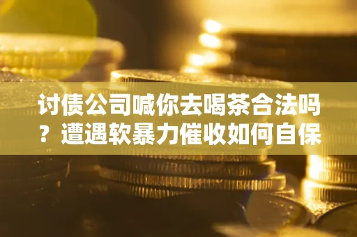 北京讨债公司喊你去喝茶合法吗？遭遇软暴力催收如何自保？