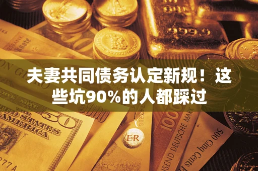 北京夫妻共同债务认定新规！这些坑90%的人都踩过