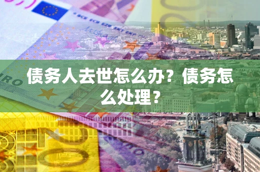 北京债务人去世怎么办？债务怎么处理？