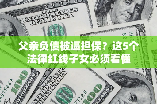 北京父亲负债被逼担保？这5个法律红线子女必须看懂