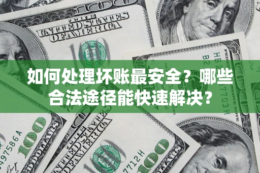 北京如何处理坏账最安全？哪些合法途径能快速解决？