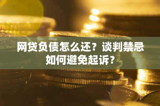北京网贷负债怎么还？谈判禁忌如何避免起诉？