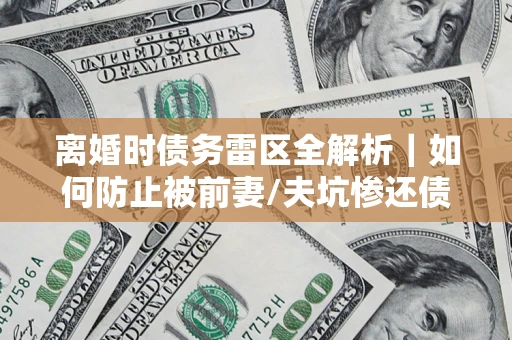 北京离婚时债务雷区全解析｜如何防止被前妻/夫坑惨还债？