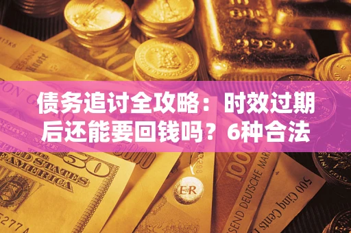 北京债务追讨全攻略：时效过期后还能要回钱吗？6种合法手段助你维权