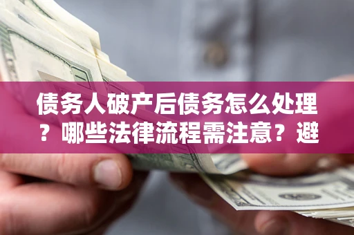 北京债务人破产后债务怎么处理？哪些法律流程需注意？避免踩坑指南