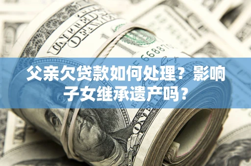 北京父亲欠贷款如何处理?影响子女继承遗产吗? 北京父亲欠贷款如何处理?影响子女继承遗产吗?