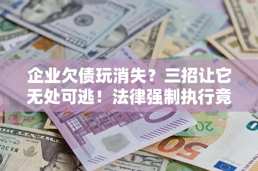 北京企业欠债玩消失？三招让它无处可逃！法律强制执行竟比讨债公司还狠？