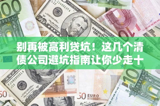 北京别再被高利贷坑！这几个清债公司避坑指南让你少走十年弯路