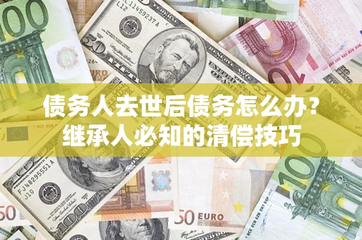 北京债务人去世后债务怎么办？继承人必知的清偿技巧