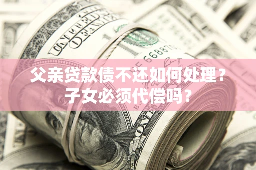 北京父亲贷款债不还如何处理？子女必须代偿吗？