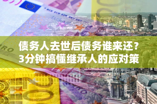 北京债务人去世后债务谁来还？3分钟搞懂继承人的应对策略