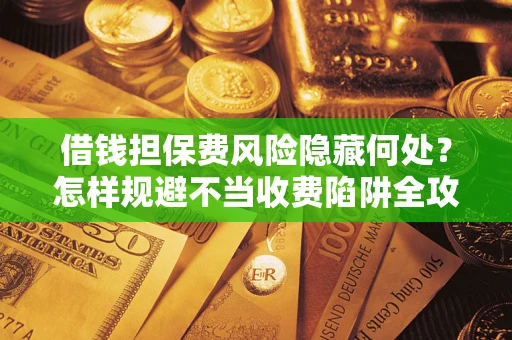 北京借钱担保费风险隐藏何处？怎样规避不当收费陷阱全攻略！