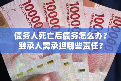 北京债务人死亡后债务怎么办？继承人需承担哪些责任？