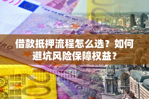 北京借款抵押流程怎么选？如何避坑风险保障权益？
