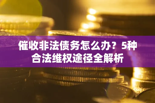 北京催收非法债务怎么办？5种合法维权途径全解析
