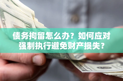 北京债务拘留怎么办？如何应对强制执行避免财产损失？