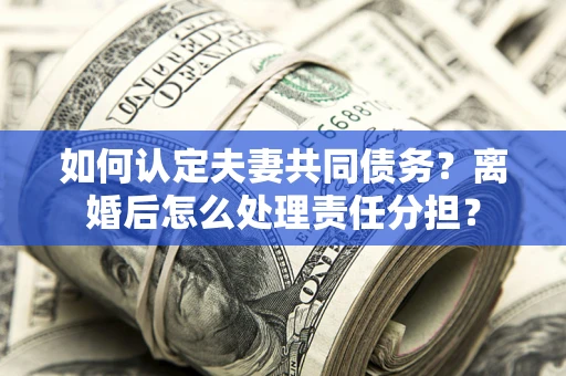 北京如何认定夫妻共同债务？离婚后怎么处理责任分担？