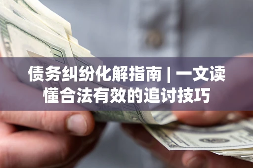 北京债务纠纷化解指南 | 一文读懂合法有效的追讨技巧