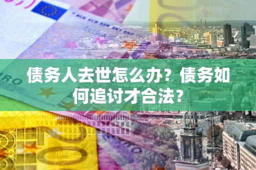 北京债务人去世怎么办？债务如何追讨才合法？