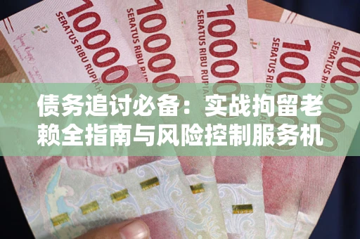 北京债务追讨必备：实战拘留老赖全指南与风险控制服务机构推荐