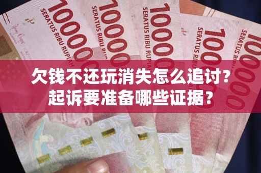 北京欠钱不还玩消失怎么追讨？起诉要准备哪些证据？