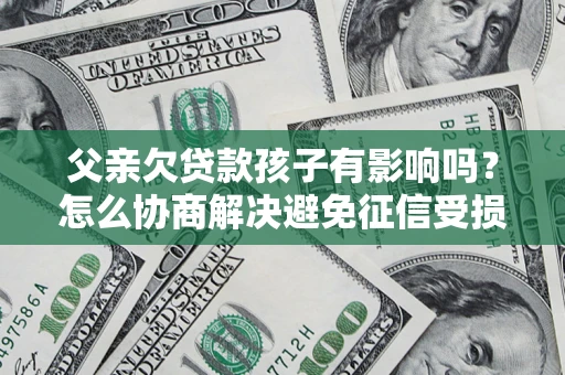 北京父亲欠贷款孩子有影响吗？怎么协商解决避免征信受损？