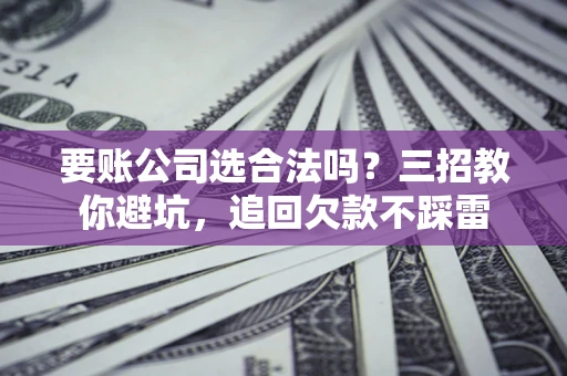 北京要账公司选合法吗？三招教你避坑，追回欠款不踩雷