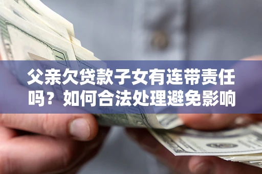 北京父亲欠贷款子女有连带责任吗？如何合法处理避免影响？