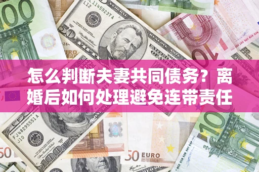 北京怎么判断夫妻共同债务？离婚后如何处理避免连带责任？