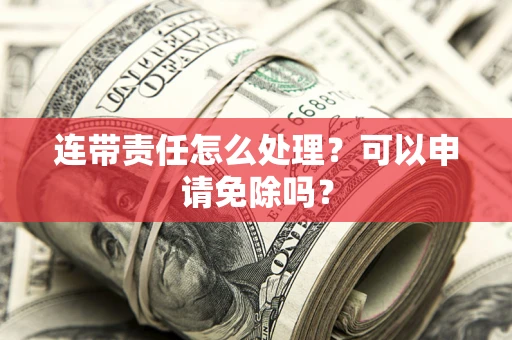 北京连带责任怎么处理？可以申请免除吗？