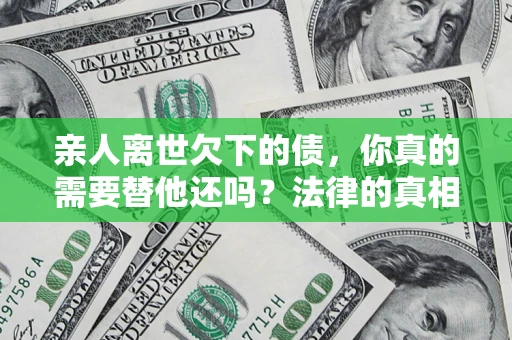北京亲人离世欠下的债，你真的需要替他还吗？法律的真相或许与你想的不一样