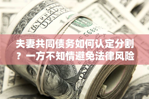 北京夫妻共同债务如何认定分割？一方不知情避免法律风险必看！