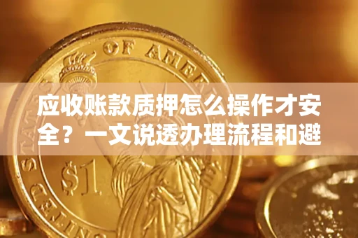 北京应收账款质押怎么操作才安全？一文说透办理流程和避险绝招
